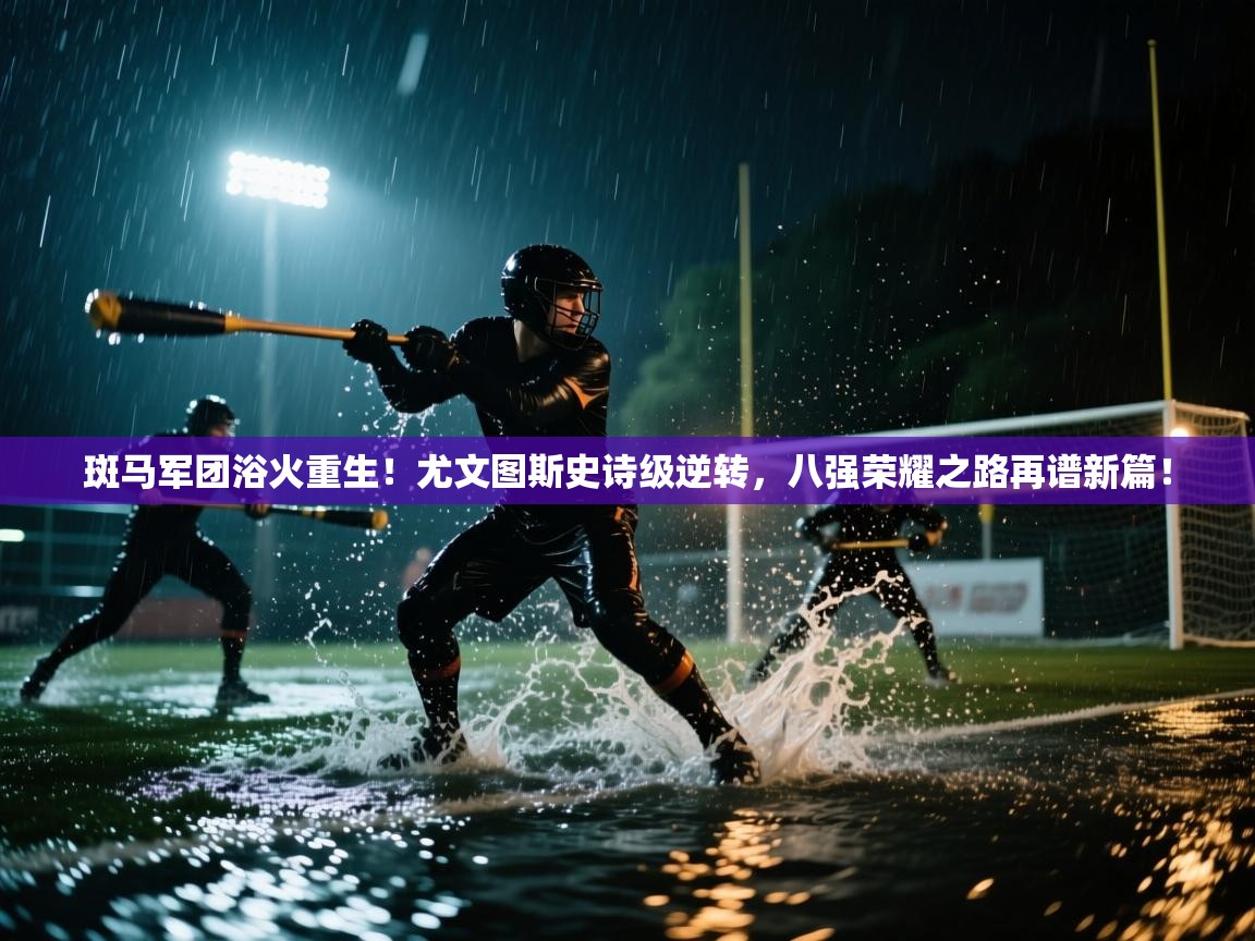 斑马军团浴火重生!尤文图斯史诗级逆转,八强荣耀之路再谱新篇! 第2张