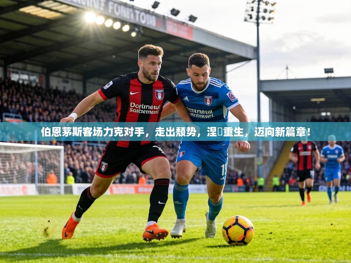 伯恩茅斯客场力克对手，走出颓势，涅槃重生，迈向新篇章！  第1张
