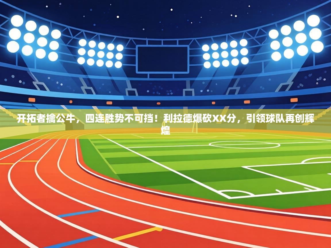 开拓者擒公牛,四连胜势不可挡!利拉德爆砍XX分,引领球队再创辉煌 第1张