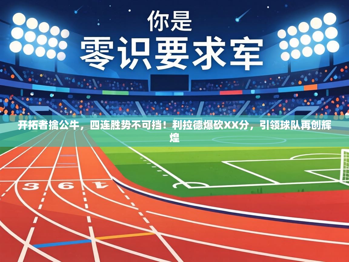 开拓者擒公牛,四连胜势不可挡!利拉德爆砍XX分,引领球队再创辉煌 第2张